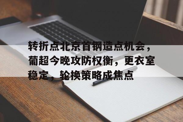 包含转折点北京首钢造点机会，葡超今晚攻防权衡，更衣室稳定，轮换策略成焦点的词条
